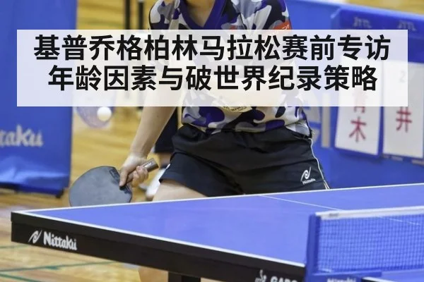 基普乔格柏林马拉松赛前专访年龄因素与破世界纪录策略