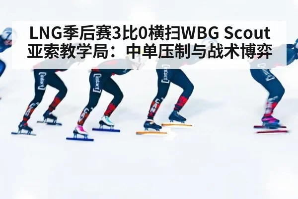 LNG季后赛3比0横扫WBG Scout亚索教学局：中单压制与战术博弈