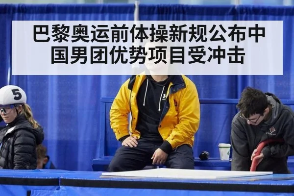巴黎奥运前体操新规公布中国男团优势项目受冲击