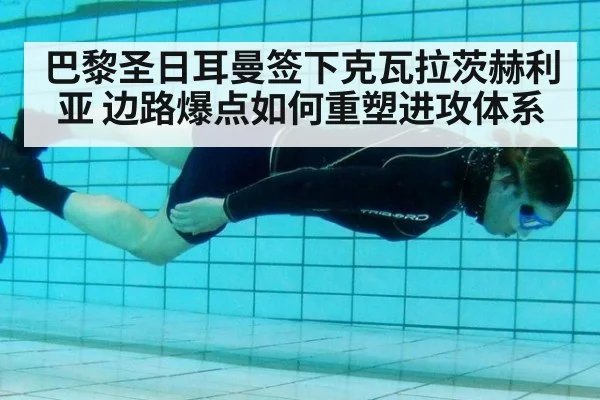 巴黎圣日耳曼签下克瓦拉茨赫利亚 边路爆点如何重塑进攻体系