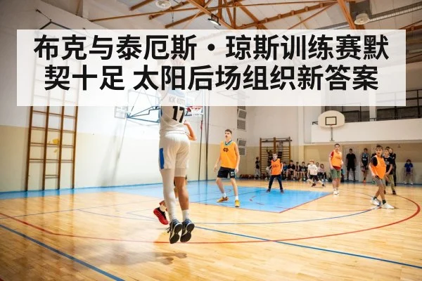 布克与泰厄斯·琼斯训练赛默契十足 太阳后场组织新答案