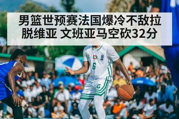 男篮世预赛法国爆冷不敌拉脱维亚 文班亚马空砍32分