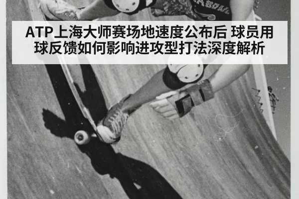 ATP上海大师赛场地速度公布后 球员用球反馈如何影响进攻型打法深度解析