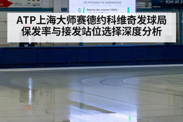 ATP上海大师赛德约科维奇发球局保发率与接发站位选择深度分析